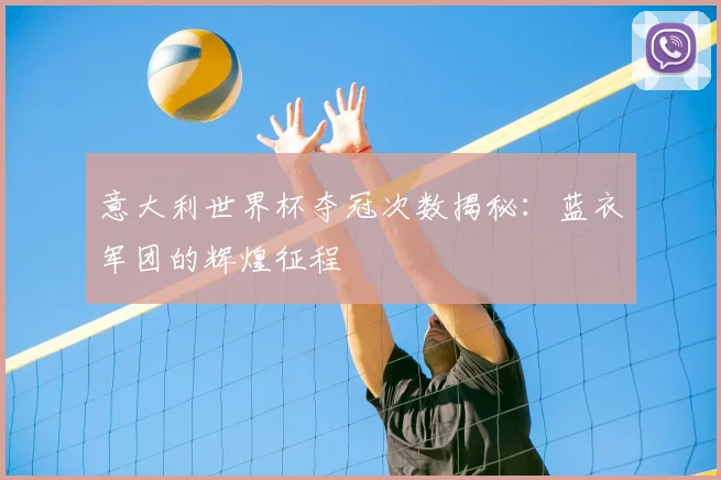 意大利世界杯夺冠次数揭秘:蓝衣军团的辉煌征程