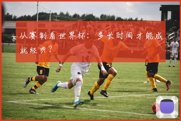 从赛制看世界杯:多长时间才能成就经典?